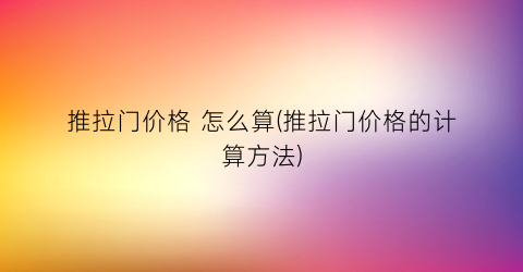 推拉门价格 怎么算(推拉门价格的计算方法)